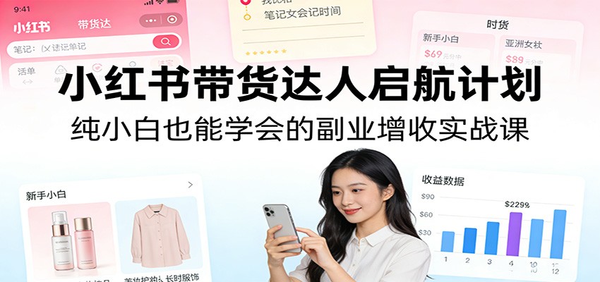 小红书带货达人启航计划:纯小白也能学会的副业增收实战课-智云网