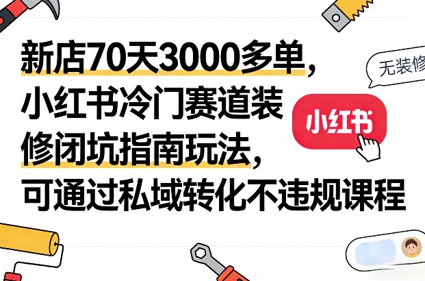 新店70天3000多单，小红书冷门赛道装修闭坑指南玩法，可通过私域转化不违规课程-智云网