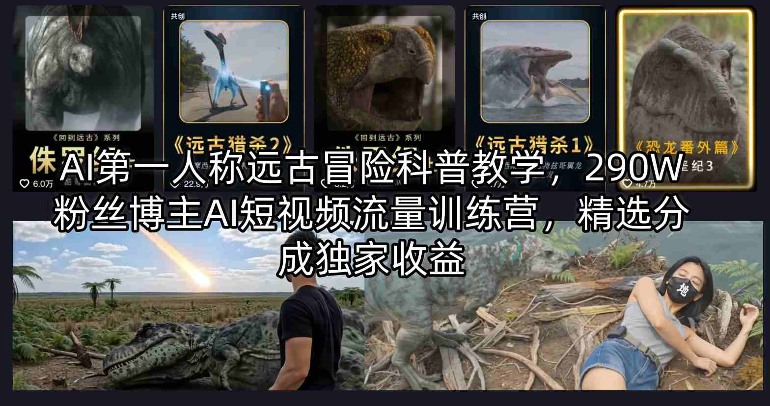 AI第一人称远古冒险科普教学,290W粉丝博主AI短视频流量训练营,精选分成独家收益-智云网