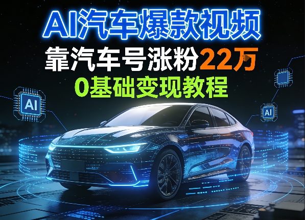 AI汽车爆款视频,靠汽车号涨粉22W,0基础变现教程-智云网