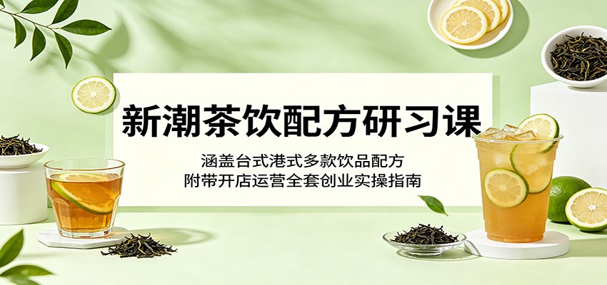 新潮茶饮配方研习课：涵盖台式港式多款饮品配方，附带开店运营全套创业实操指南-智云网