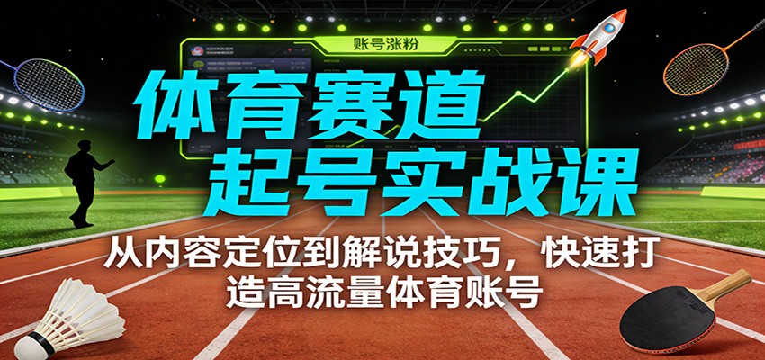 体育赛道起号实战课:从内容定位到解说技巧,快速打造高流量体育账号-智云网