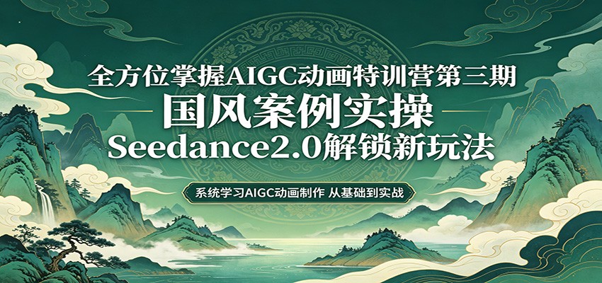 零基础AIGC动画精通第三期:国风案例实操,Seedance2.0解锁新玩法-智云网