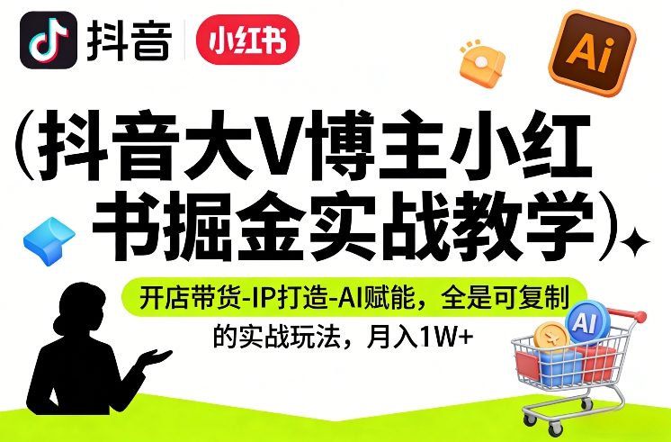 抖音大V博主小红书掘金实战教学，开店带货-IP打造-AI赋能，全是可复制的实战玩法，月入1W+-智云网