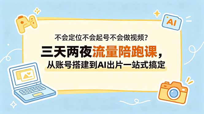 不会定位不会起号不会做视频?三天两夜流量陪跑课,从账号搭建到AI出片一站式搞定-智云网