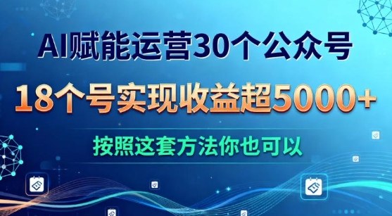 AI赋能运营30个公众号,18个号实现收益超5k+,按照这套方法你也可以-智云网
