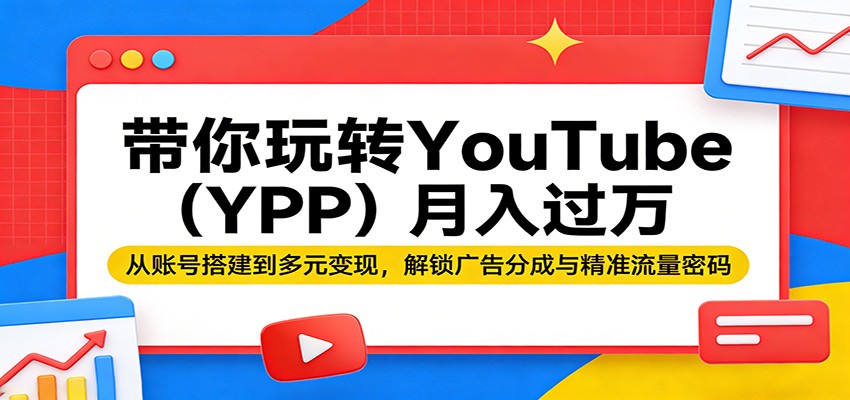 带你玩转YouTube(YPP)月入过万：从账号搭建到多元变现，解锁广告分成与精准流量密码-智云网