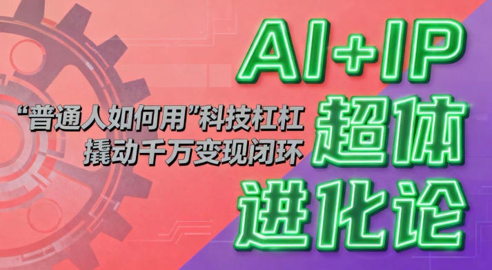 AI+IP超体进化论：普通人如何用“科技杠杆”撬动千万变现闭环？-智云网
