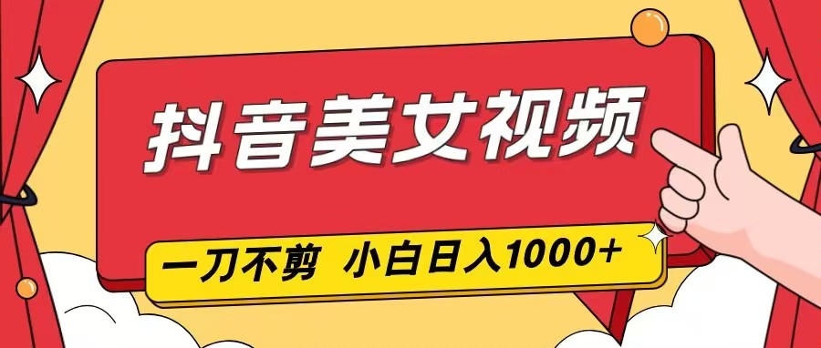 抖音美女视频,一刀不剪,两分钟一条视频,小白轻松上手,日入1000-智云网