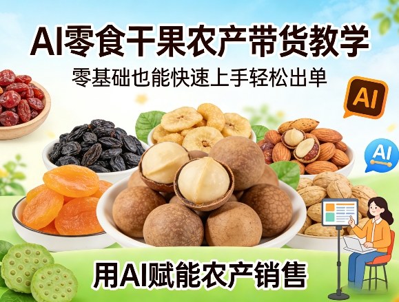 AI零食干果农产带货教学,零基础也能快速上手轻松出单,用AI赋能农产销售-智云网