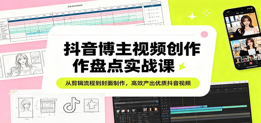 抖音博主视频创作盘点实战课:从剪辑流程到封面制作,高效产出优质抖音视频-智云网