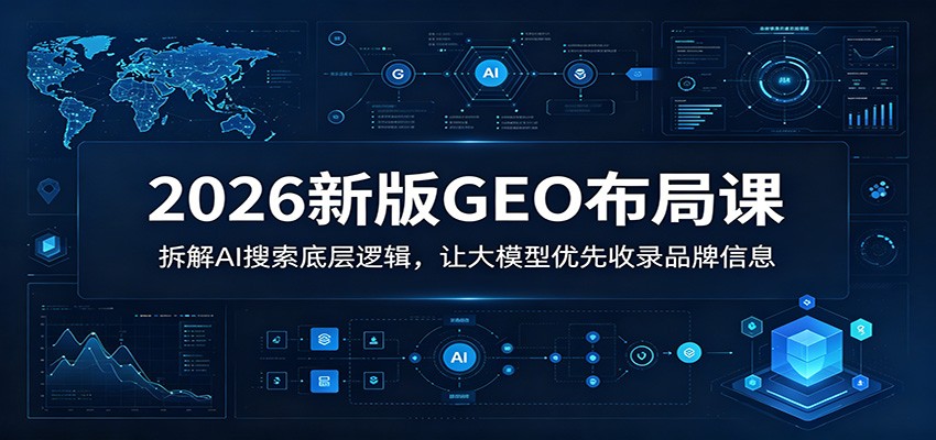 2026新版GEO布局课:拆解AI搜索底层逻辑,让大模型优先收录品牌信息 2026新版GEO布局课:拆解AI搜索底层逻辑,让大模型优先收录品牌信息