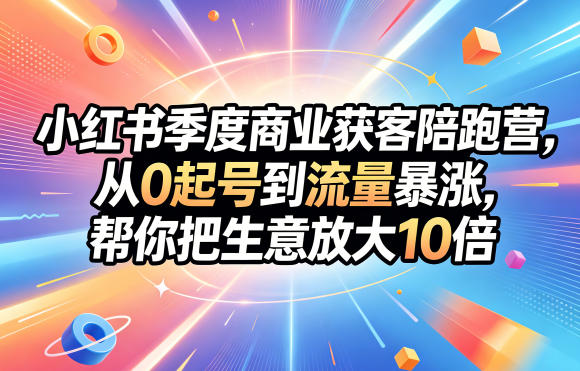 小红书季度商业获客陪跑营,从0起号到流量暴涨,帮你把生意放大10倍-智云网