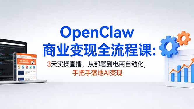 OpenClaw商业变现全流程课：3天实操直播，从部署到电商自动化，手把手落地AI变现-智云网
