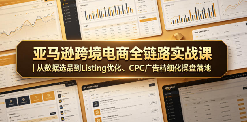亚马逊跨境电商全链路实战课|从数据选品到Listing优化、CPC广告精细化操盘落地 亚马逊跨境电商全链路实战课|从数据选品到Listing优化、CPC广告精细化操盘落地