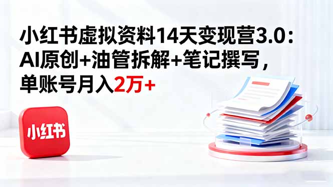 小红书虚拟资料14天变现营3.0：AI原创+油管拆解+笔记撰写，单账号月入2万+-智云网