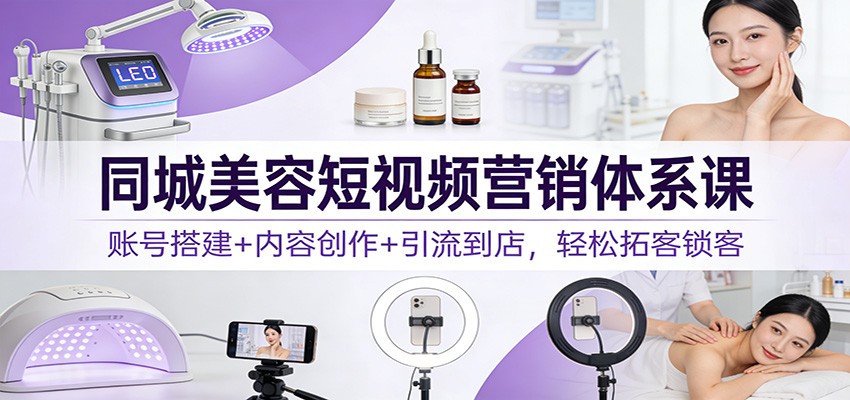 同城美容短视频营销体系课:账号搭建+内容创作+引流到店,轻松拓客锁客-智云网