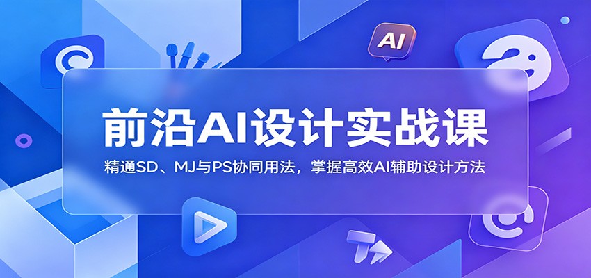 前沿AI设计实战课:精通SD、MJ与PS协同用法,掌握高效AI辅助设计方法-智云网