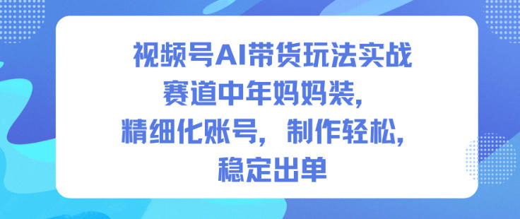 视频号AI带货玩法实战,赛道中年妈妈装,精细化账号,制作轻松,稳定出单-智云网