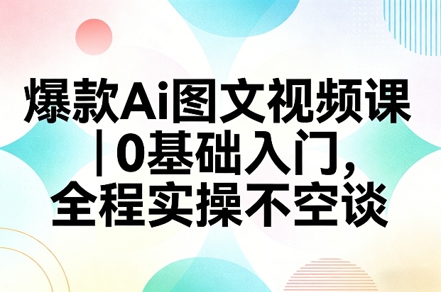 爆款Ai图文视频课,0基础入门,全程实操不空谈-智云网