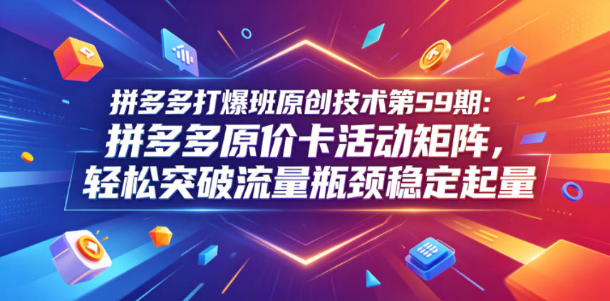 拼多多打爆班原创技术第59期：拼多多原价卡活动矩阵，轻松突破流量瓶颈稳定起量-智云网