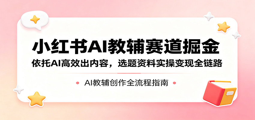 小红书AI教辅赛道掘金:依托AI高效出内容,选题资料实操变现全链路-智云网