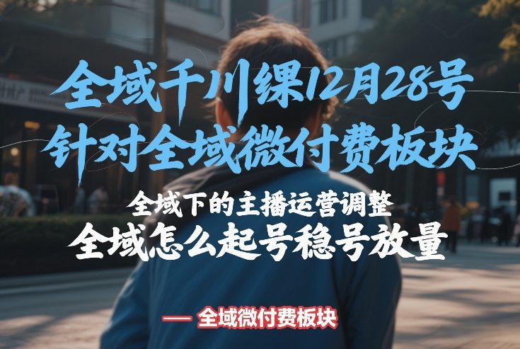 全域千川线下课12月28号,针对全域微付费板块,全域下的主播运营调整,全域怎么起号稳号放量-智云网