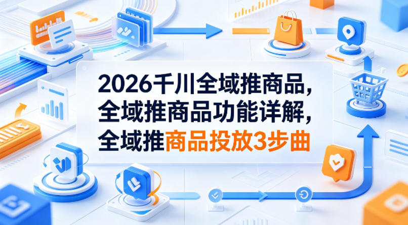 2026千川全域推商品,全域推商品功能详解,全域推商品投放3步曲-智云网