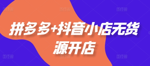拼多多+抖音小店无货源开店,包括:选品、运营、基础、付费推广、爆款案例等(更新25年11月)-智云网