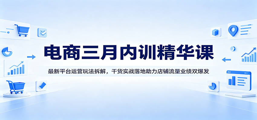 电商三月内训精华课:最新平台运营玩法拆解,干货实战落地助力店铺流量业绩双爆发-智云网
