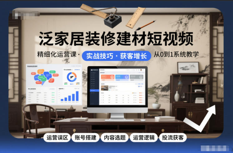 泛家居装修建材短视频精细化运营课,运营误区+账号搭建+内容选题+运营逻辑+投流获客-智云网