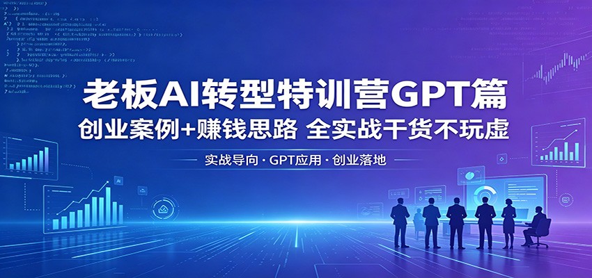 老板AI转型特训营GPT篇：创业案例+赚钱思路，全实战干货不玩虚-智云网