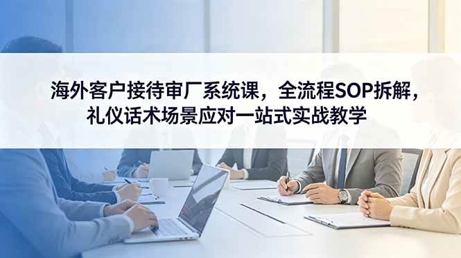(18772期)海外客户接待审厂系统课,全流程SOP拆解,礼仪话术场景应对一站式实战教学 (18772期)海外客户接待审厂系统课,全流程SOP拆解,礼仪话术场景应对一站式实战教学