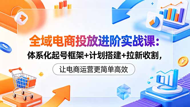 全域电商投放进阶实战课:体系化起号框架+计划搭建+拉新收割,让电商运营更简单高效-智云网