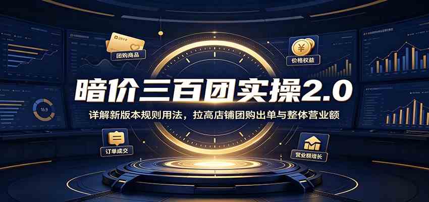 暗价三百团实操2.0：详解新版本规则用法，拉高店铺团购出单与整体营业额-智云网