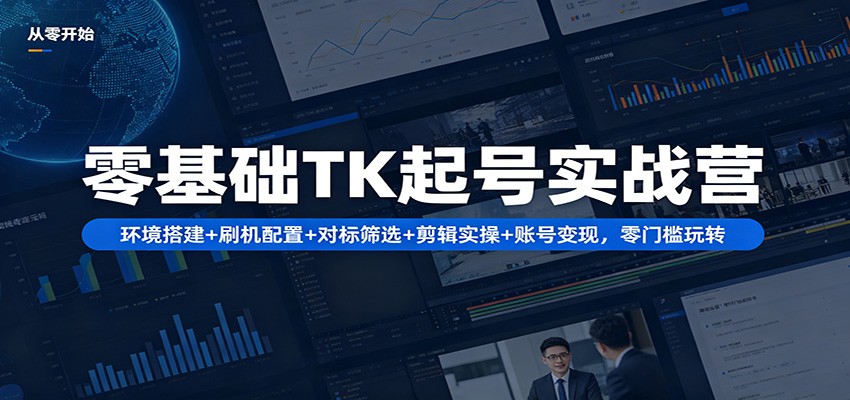 零基础TK起号实战营:环境搭建+ 刷机配置+对标筛选+剪辑实操+账号变现,零门槛玩转-智云网