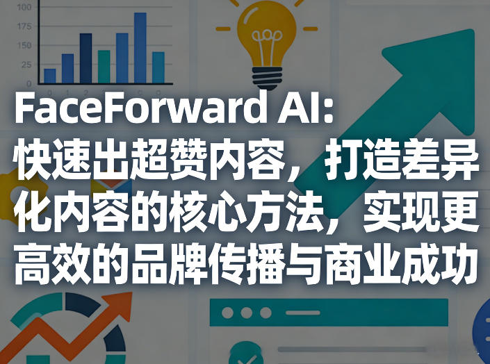 FaceForward AI:快速出超赞内容,打造差异化内容的核心方法,实现更高效的品牌传播与商业成功