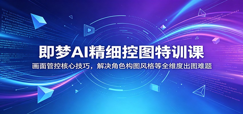 即梦AI精细控图特训课:画面管控核心技巧,解决角色构图风格等全维度出图难题-智云网
