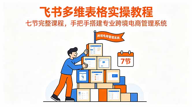 飞书多维表格实操教程，七节完整课程，手把手搭建专业跨境电商管理系统-智云网