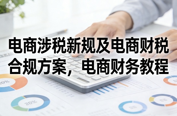 电商涉税新规及电商财税合规方案,电商财务教程-智云网