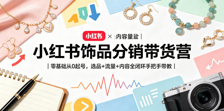 小红书饰品分销带货营｜零基础从0起号，选品+流量+内容全闭环手把手带教-智云网
