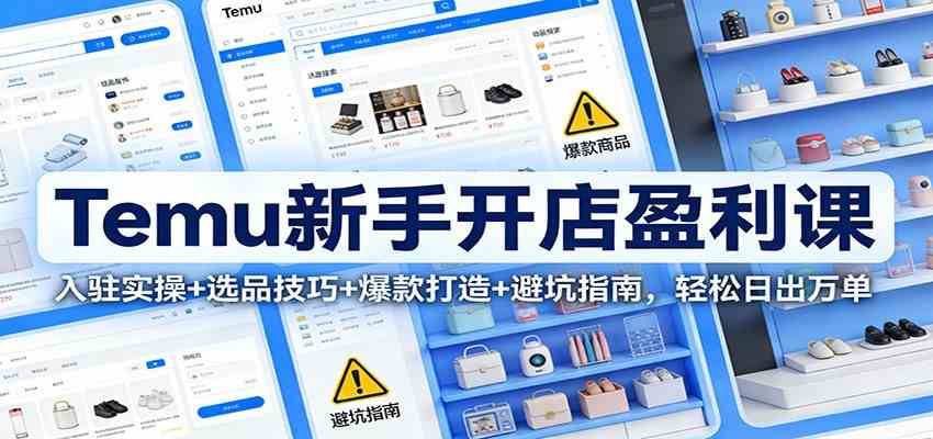 Temu新手开店盈利课:入驻实操+选品技巧+爆款打造+避坑指南,轻松日出万单-智云网