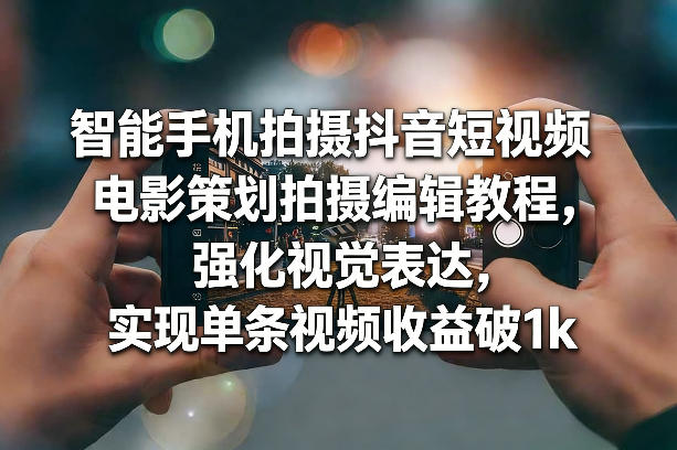 智能手机拍摄抖音短视频电影策划拍摄编辑教程，强化视觉表达，实现单条视频收益破1k-智云网