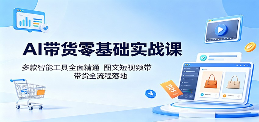 AI带货零基础实战课:多款智能工具全面精通,图文短视频带货全流程落地-智云网