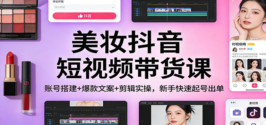 美妆抖音短视频带货课：账号搭建+爆款文案+剪辑实操，新手快速起号出单-智云网
