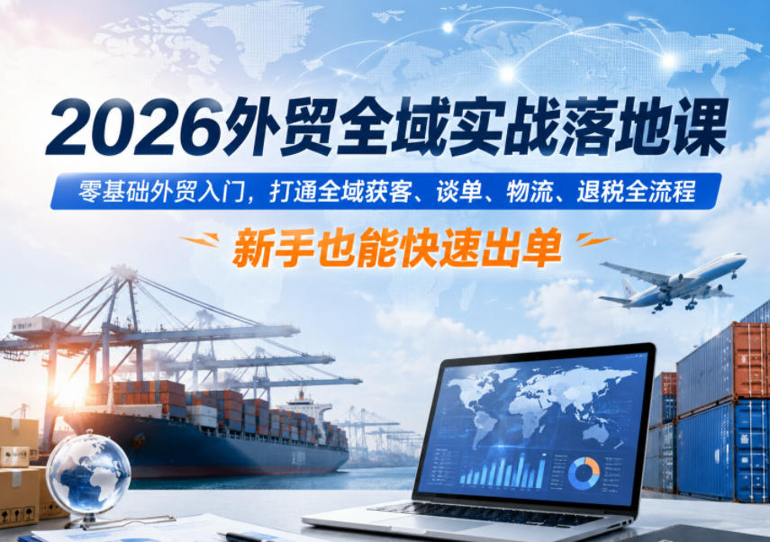 2026外贸全域实战落地课,零基础外贸入门,打通全域获客、谈单、物流、退税全流程,新手也能快速出单-智云网