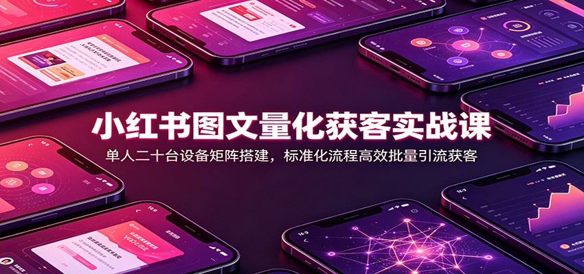 小红书图文量化获客实战课：单人二十台设备矩阵搭建，标准化流程高效批量引流获客-智云网