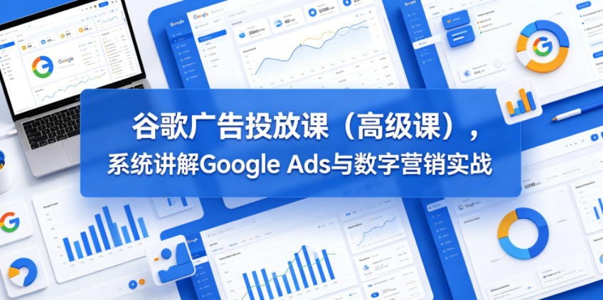 谷歌广告投放课(高级课),系统讲解Google Ads与数字营销实战-智云网