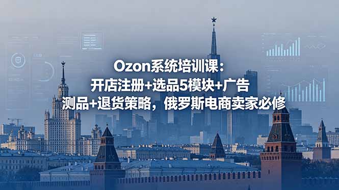 Ozon系统培训课：开店注册+选品5模块+广告测品+退货策略，俄罗斯电商卖家必修-智云网