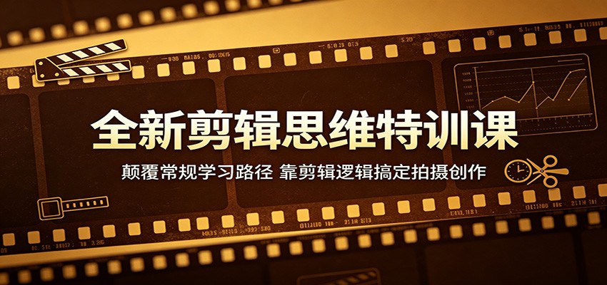 全新剪辑思维特训课：颠覆常规学习路径，靠剪辑逻辑搞定拍摄创作-智云网